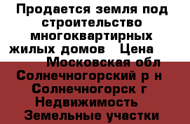 Продается земля под строительство многоквартирных жилых домов › Цена ­ 10 000 - Московская обл., Солнечногорский р-н, Солнечногорск г. Недвижимость » Земельные участки продажа   